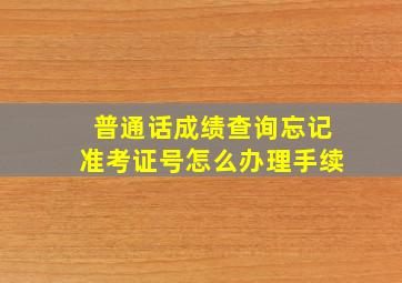 普通话成绩查询忘记准考证号怎么办理手续