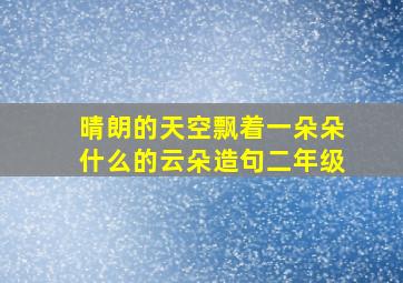 晴朗的天空飘着一朵朵什么的云朵造句二年级