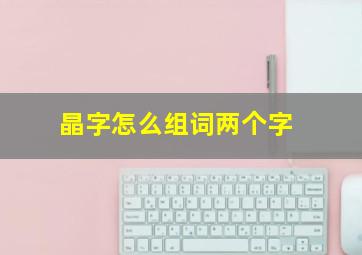 晶字怎么组词两个字