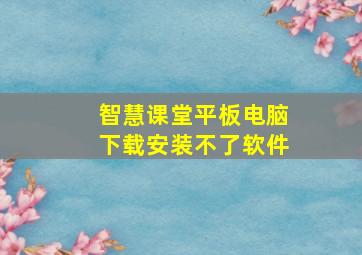 智慧课堂平板电脑下载安装不了软件