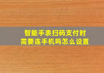 智能手表扫码支付时需要连手机吗怎么设置