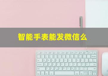 智能手表能发微信么