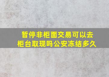 暂停非柜面交易可以去柜台取现吗公安冻结多久