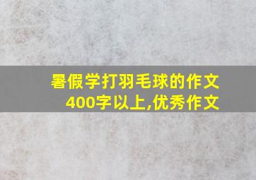 暑假学打羽毛球的作文400字以上,优秀作文