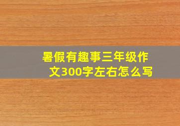 暑假有趣事三年级作文300字左右怎么写