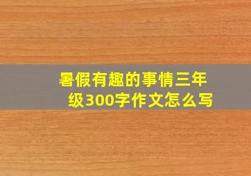 暑假有趣的事情三年级300字作文怎么写