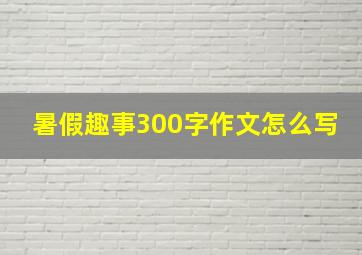 暑假趣事300字作文怎么写