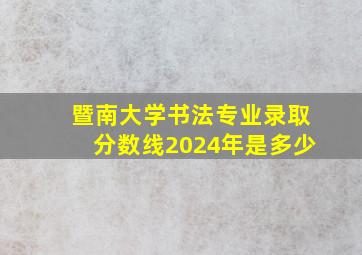 暨南大学书法专业录取分数线2024年是多少