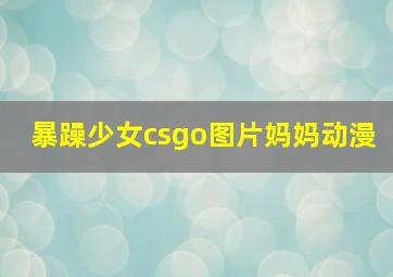 暴躁少女csgo图片妈妈动漫