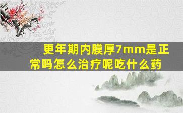 更年期内膜厚7mm是正常吗怎么治疗呢吃什么药