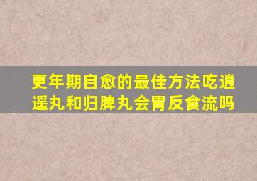 更年期自愈的最佳方法吃逍遥丸和归脾丸会胃反食流吗