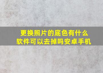 更换照片的底色有什么软件可以去掉吗安卓手机