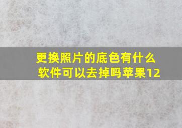 更换照片的底色有什么软件可以去掉吗苹果12