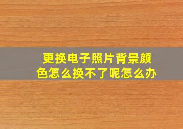 更换电子照片背景颜色怎么换不了呢怎么办