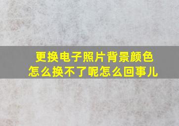 更换电子照片背景颜色怎么换不了呢怎么回事儿