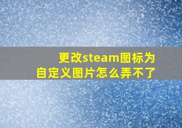 更改steam图标为自定义图片怎么弄不了