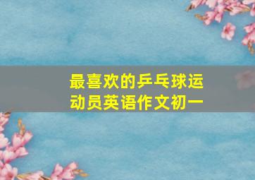 最喜欢的乒乓球运动员英语作文初一