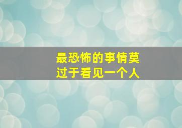 最恐怖的事情莫过于看见一个人