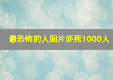 最恐怖的人图片吓死1000人