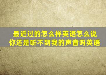 最近过的怎么样英语怎么说你还是听不到我的声音吗英语