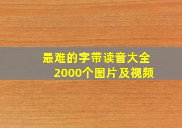 最难的字带读音大全2000个图片及视频