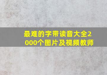 最难的字带读音大全2000个图片及视频教师