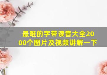 最难的字带读音大全2000个图片及视频讲解一下