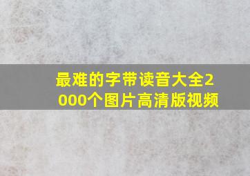 最难的字带读音大全2000个图片高清版视频