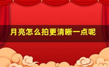 月亮怎么拍更清晰一点呢