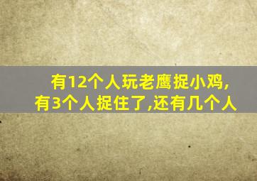 有12个人玩老鹰捉小鸡,有3个人捉住了,还有几个人