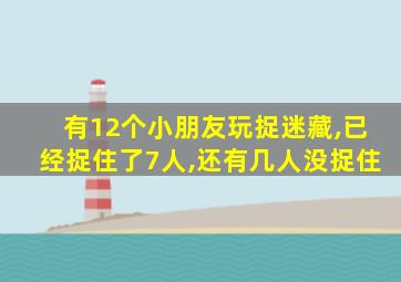 有12个小朋友玩捉迷藏,已经捉住了7人,还有几人没捉住