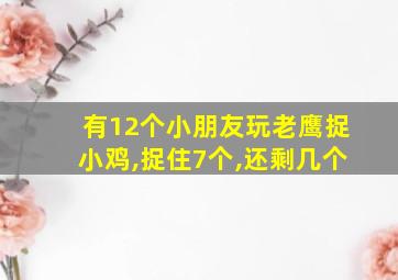 有12个小朋友玩老鹰捉小鸡,捉住7个,还剩几个