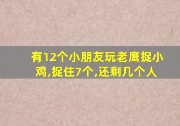 有12个小朋友玩老鹰捉小鸡,捉住7个,还剩几个人