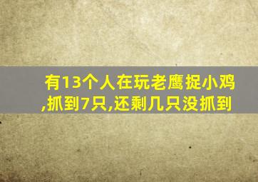 有13个人在玩老鹰捉小鸡,抓到7只,还剩几只没抓到