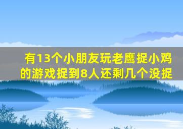 有13个小朋友玩老鹰捉小鸡的游戏捉到8人还剩几个没捉