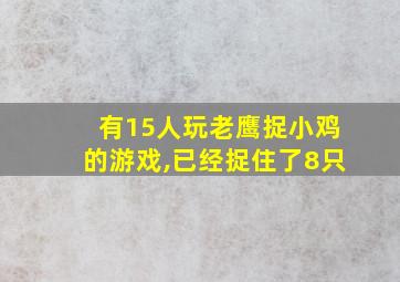 有15人玩老鹰捉小鸡的游戏,已经捉住了8只