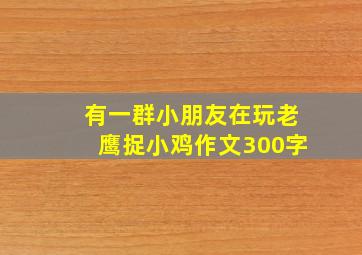 有一群小朋友在玩老鹰捉小鸡作文300字