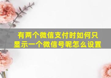 有两个微信支付时如何只显示一个微信号呢怎么设置