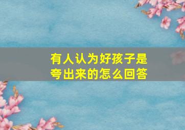 有人认为好孩子是夸出来的怎么回答