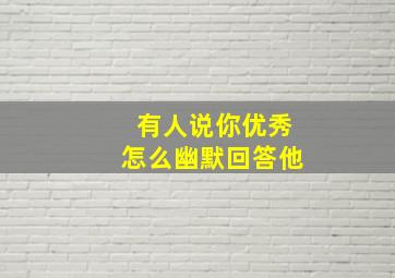 有人说你优秀怎么幽默回答他