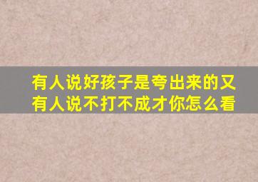 有人说好孩子是夸出来的又有人说不打不成才你怎么看