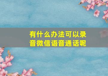 有什么办法可以录音微信语音通话呢