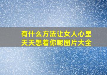 有什么方法让女人心里天天想着你呢图片大全