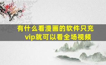 有什么看漫画的软件只充vip就可以看全场视频