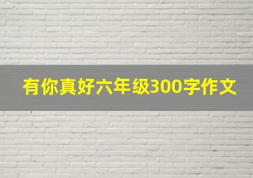 有你真好六年级300字作文