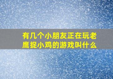 有几个小朋友正在玩老鹰捉小鸡的游戏叫什么