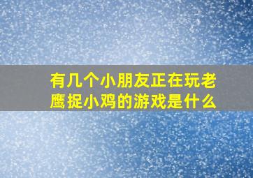 有几个小朋友正在玩老鹰捉小鸡的游戏是什么