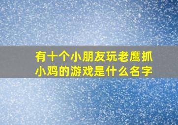 有十个小朋友玩老鹰抓小鸡的游戏是什么名字