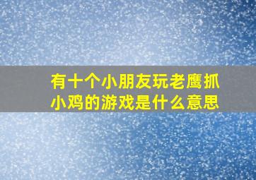 有十个小朋友玩老鹰抓小鸡的游戏是什么意思