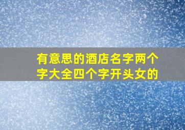 有意思的酒店名字两个字大全四个字开头女的